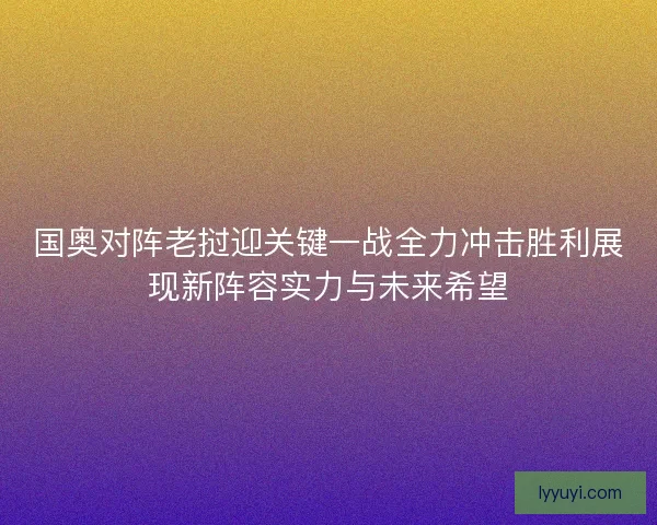 国奥对阵老挝迎关键一战全力冲击胜利展现新阵容实力与未来希望