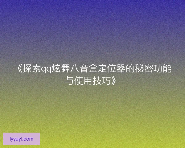 《探索qq炫舞八音盒定位器的秘密功能与使用技巧》