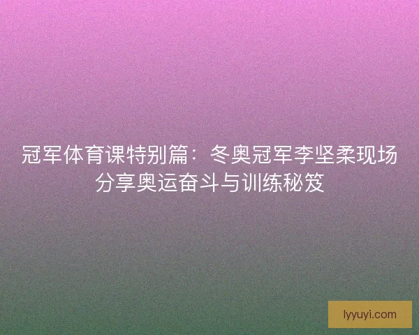 冠军体育课特别篇：冬奥冠军李坚柔现场分享奥运奋斗与训练秘笈