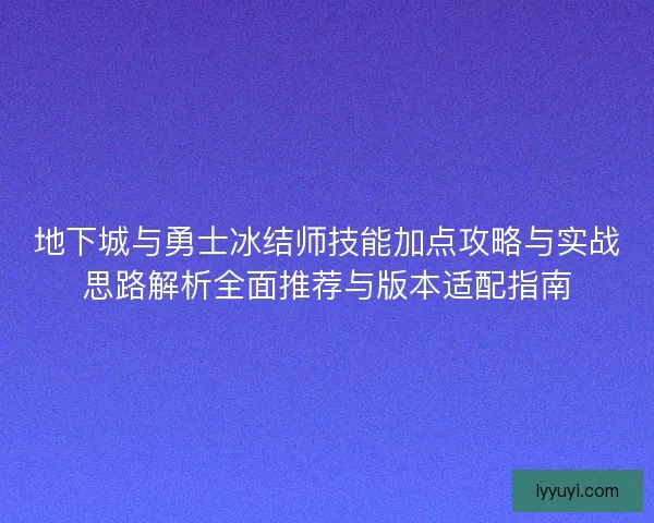 地下城与勇士冰结师技能加点攻略与实战思路解析全面推荐与版本适配指南