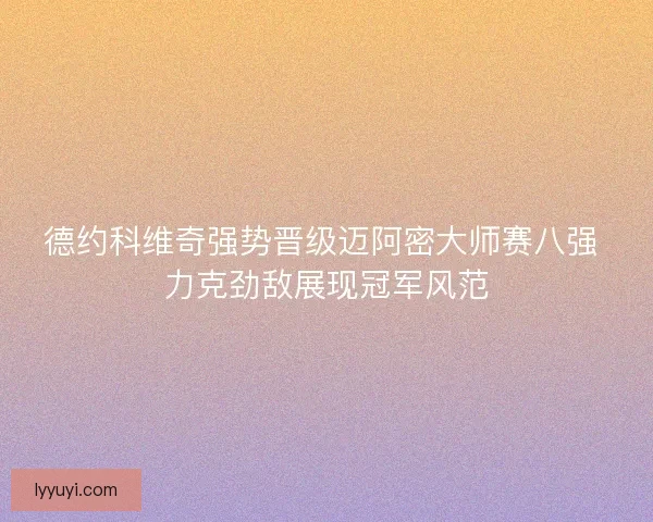 德约科维奇强势晋级迈阿密大师赛八强 力克劲敌展现冠军风范