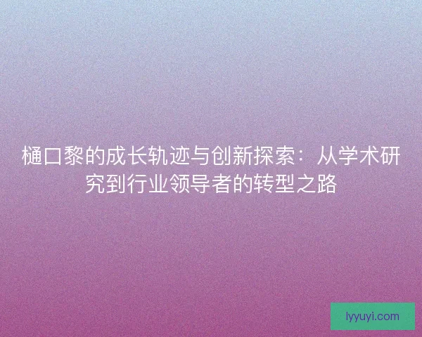 樋口黎的成长轨迹与创新探索：从学术研究到行业领导者的转型之路