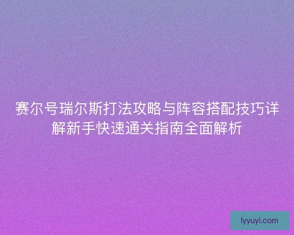 赛尔号瑞尔斯打法攻略与阵容搭配技巧详解新手快速通关指南全面解析