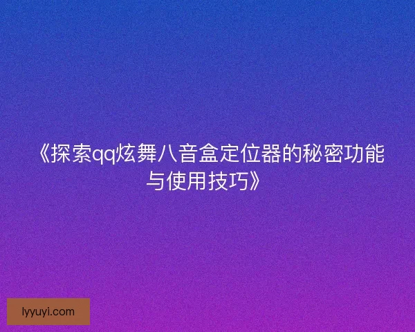 《探索qq炫舞八音盒定位器的秘密功能与使用技巧》